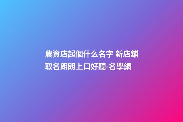 農資店起個什么名字 新店鋪取名朗朗上口好聽-名學網-第1張-店鋪起名-玄機派